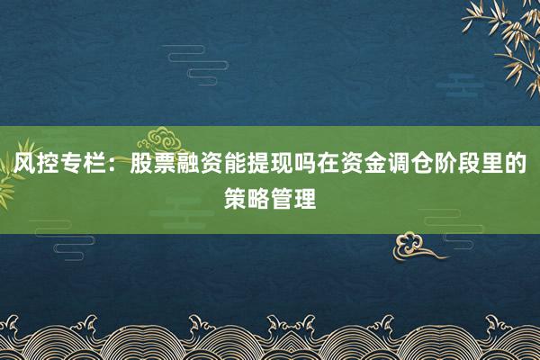 风控专栏：股票融资能提现吗在资金调仓阶段里的策略管理