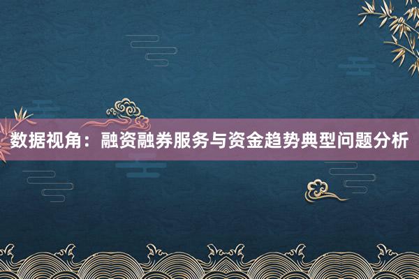数据视角：融资融券服务与资金趋势典型问题分析