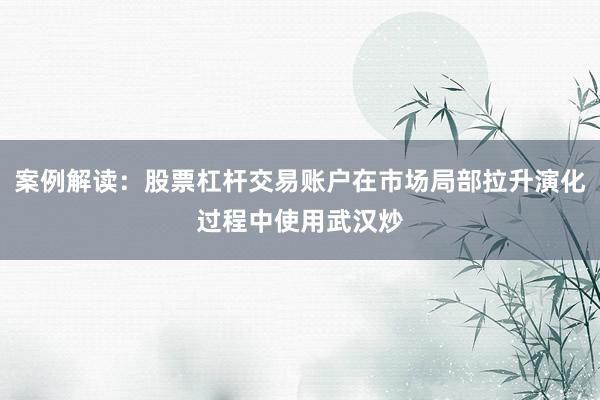 案例解读：股票杠杆交易账户在市场局部拉升演化过程中使用武汉炒