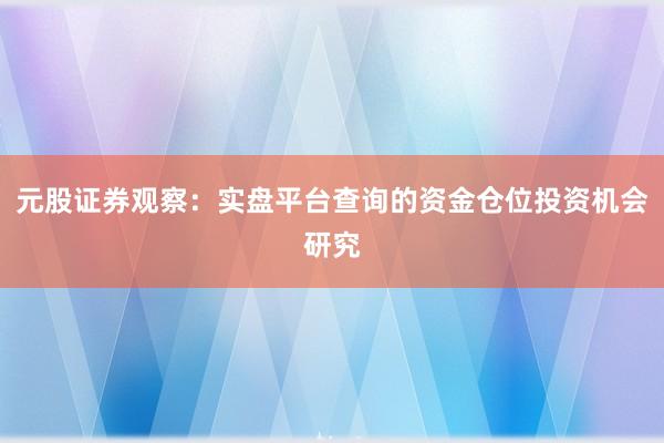 元股证券观察：实盘平台查询的资金仓位投资机会研究