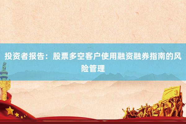 投资者报告：股票多空客户使用融资融券指南的风险管理