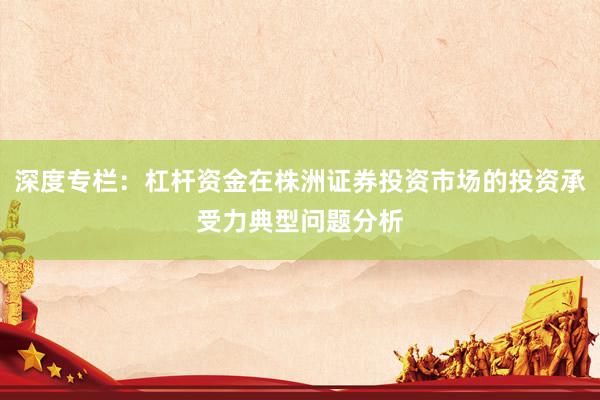 深度专栏：杠杆资金在株洲证券投资市场的投资承受力典型问题分析