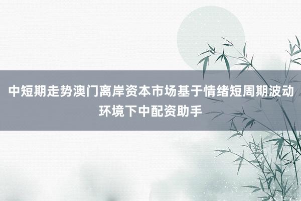 中短期走势澳门离岸资本市场基于情绪短周期波动环境下中配资助手