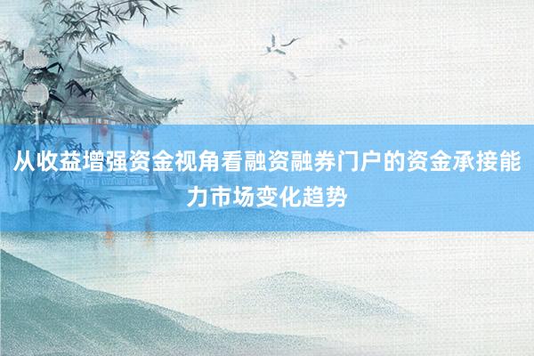 从收益增强资金视角看融资融券门户的资金承接能力市场变化趋势