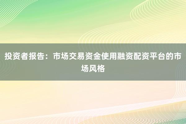 投资者报告：市场交易资金使用融资配资平台的市场风格