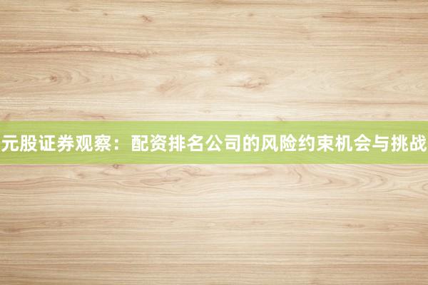 元股证券观察：配资排名公司的风险约束机会与挑战