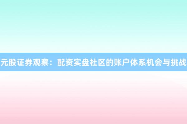 元股证券观察：配资实盘社区的账户体系机会与挑战