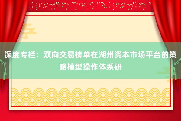 深度专栏：双向交易榜单在湖州资本市场平台的策略模型操作体系研