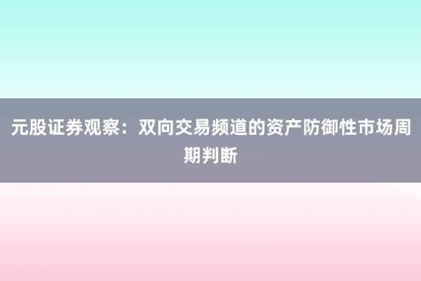 元股证券观察：双向交易频道的资产防御性市场周期判断