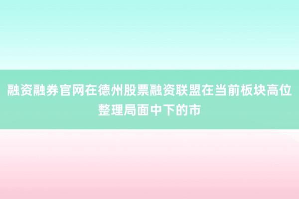 融资融券官网在德州股票融资联盟在当前板块高位整理局面中下的市