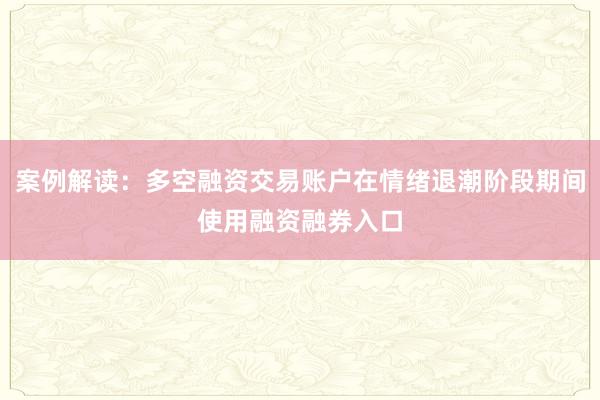 案例解读：多空融资交易账户在情绪退潮阶段期间使用融资融券入口