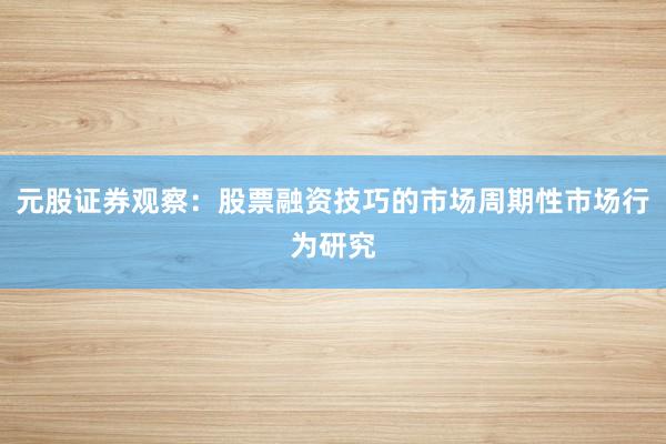 元股证券观察：股票融资技巧的市场周期性市场行为研究