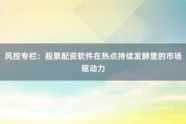 风控专栏：股票配资软件在热点持续发酵里的市场驱动力
