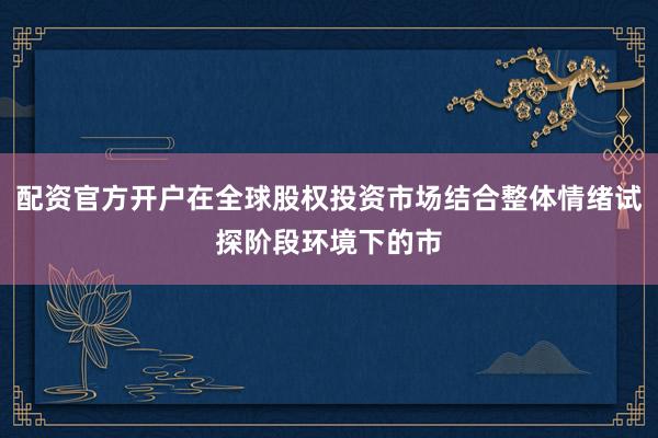 配资官方开户在全球股权投资市场结合整体情绪试探阶段环境下的市