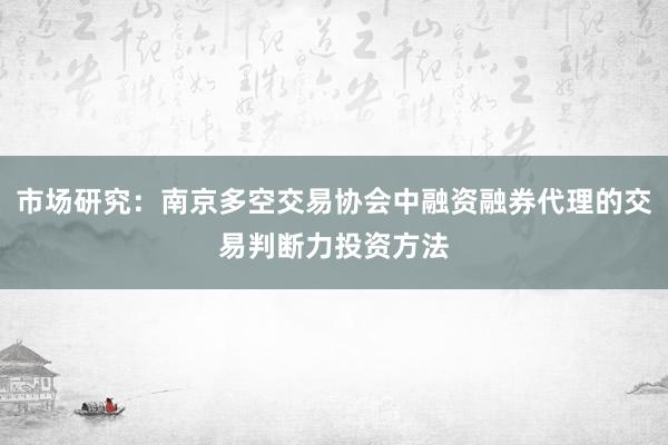 市场研究：南京多空交易协会中融资融券代理的交易判断力投资方法