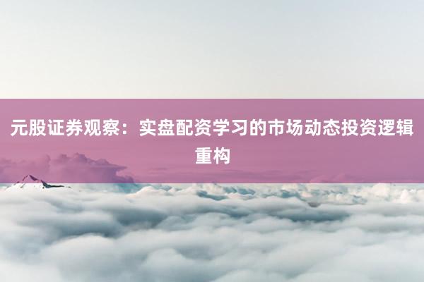 元股证券观察：实盘配资学习的市场动态投资逻辑重构