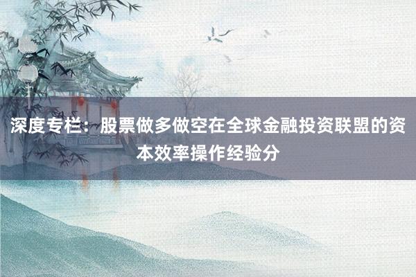 深度专栏：股票做多做空在全球金融投资联盟的资本效率操作经验分