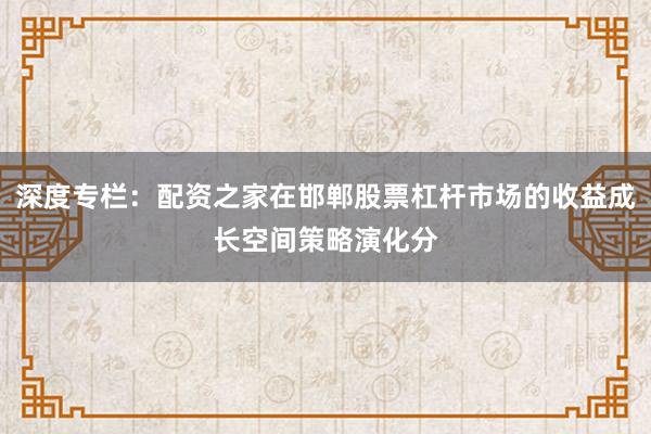 深度专栏：配资之家在邯郸股票杠杆市场的收益成长空间策略演化分