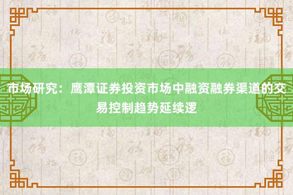 市场研究：鹰潭证券投资市场中融资融券渠道的交易控制趋势延续逻