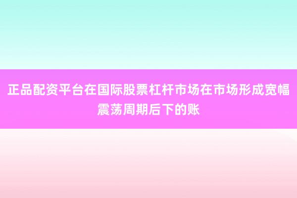 正品配资平台在国际股票杠杆市场在市场形成宽幅震荡周期后下的账
