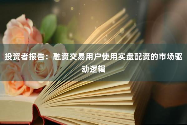 投资者报告：融资交易用户使用实盘配资的市场驱动逻辑