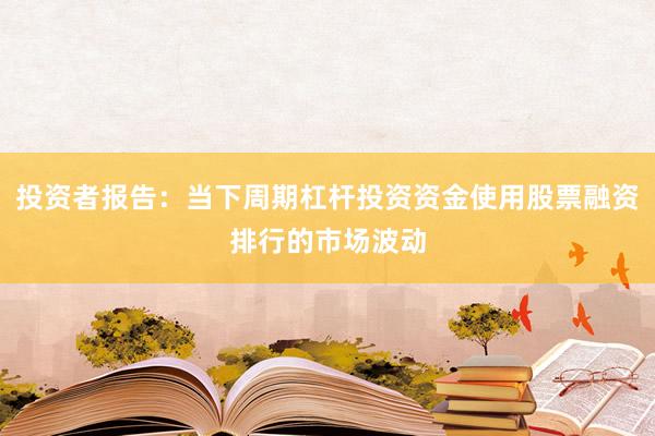 投资者报告：当下周期杠杆投资资金使用股票融资排行的市场波动