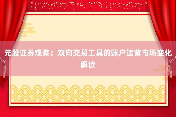 元股证券观察：双向交易工具的账户运营市场变化解读