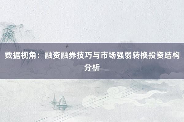 数据视角：融资融券技巧与市场强弱转换投资结构分析