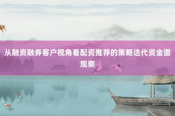 从融资融券客户视角看配资推荐的策略迭代资金面观察