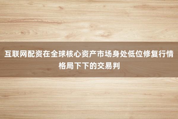 互联网配资在全球核心资产市场身处低位修复行情格局下下的交易判