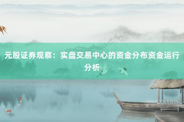 元股证券观察：实盘交易中心的资金分布资金运行分析