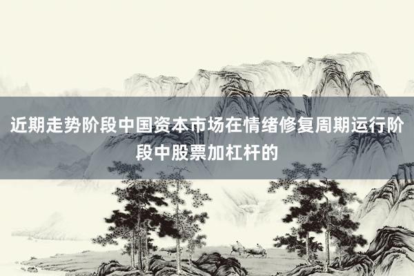 近期走势阶段中国资本市场在情绪修复周期运行阶段中股票加杠杆的