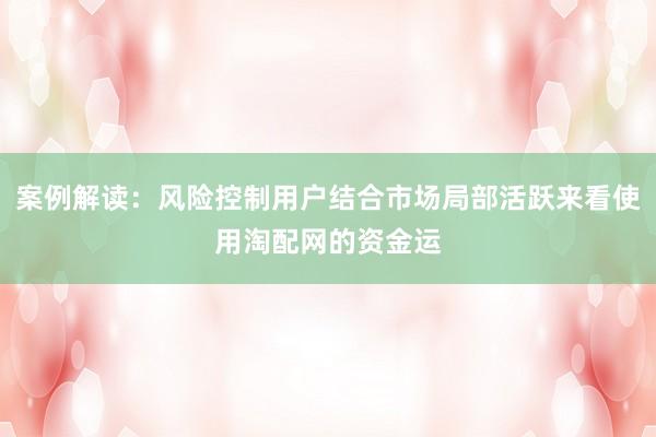案例解读:风险控制用户结合市场局部活跃来看使用淘配网的资金运