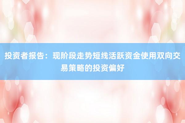 投资者报告:现阶段走势短线活跃资金使用双向交易策略的投资偏好