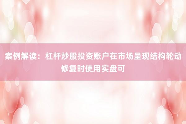 案例解读：杠杆炒股投资账户在市场呈现结构轮动修复时使用实盘可
