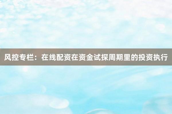风控专栏：在线配资在资金试探周期里的投资执行