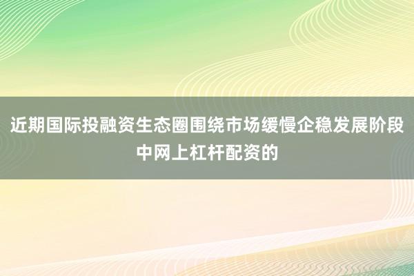 近期国际投融资生态圈围绕市场缓慢企稳发展阶段中网上杠杆配资的