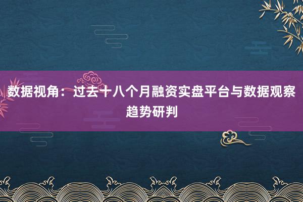 数据视角：过去十八个月融资实盘平台与数据观察趋势研判