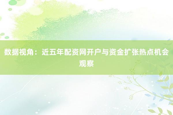 数据视角：近五年配资网开户与资金扩张热点机会观察