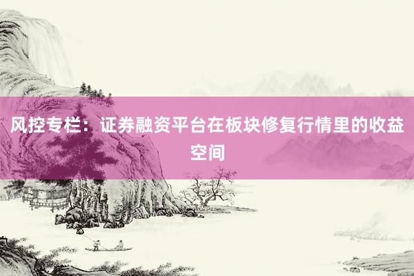 风控专栏：证券融资平台在板块修复行情里的收益空间