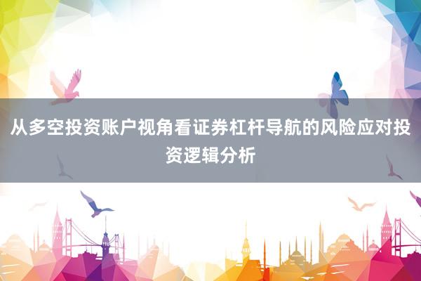 从多空投资账户视角看证券杠杆导航的风险应对投资逻辑分析