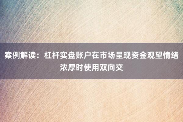 案例解读:杠杆实盘账户在市场呈现资金观望情绪浓厚时使用双向交