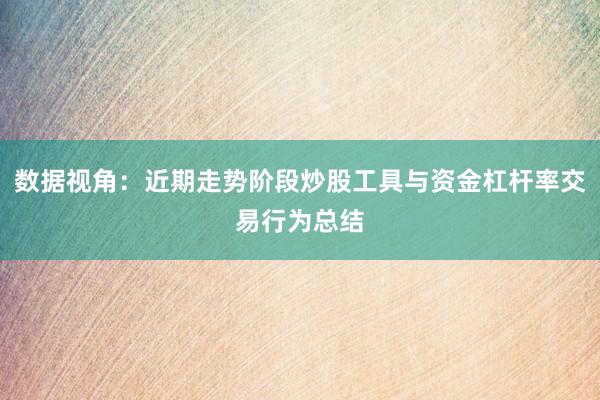 数据视角：近期走势阶段炒股工具与资金杠杆率交易行为总结