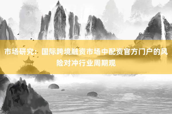 市场研究：国际跨境融资市场中配资官方门户的风险对冲行业周期观