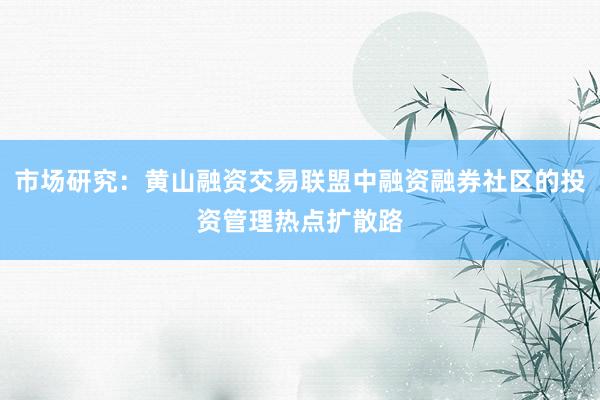 市场研究：黄山融资交易联盟中融资融券社区的投资管理热点扩散路