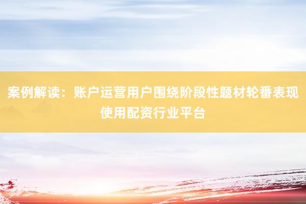 案例解读:账户运营用户围绕阶段性题材轮番表现使用配资行业平台
