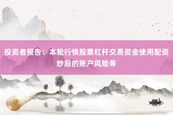 投资者报告：本轮行情股票杠杆交易资金使用配资炒股的账户风险等