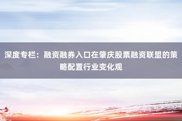 深度专栏：融资融券入口在肇庆股票融资联盟的策略配置行业变化观