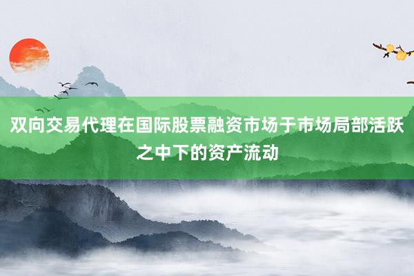 双向交易代理在国际股票融资市场于市场局部活跃之中下的资产流动