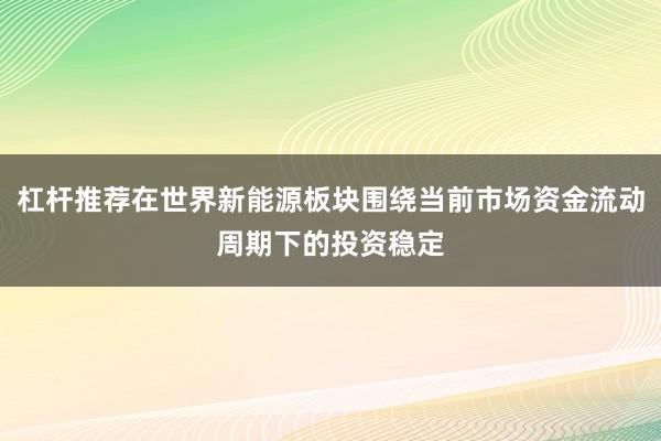杠杆推荐在世界新能源板块围绕当前市场资金流动周期下的投资稳定